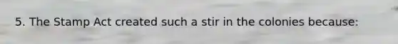 5. The Stamp Act created such a stir in the colonies because: