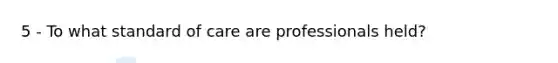 5 - To what standard of care are professionals held?