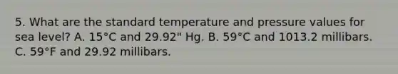 5. What are the standard temperature and pressure values for sea level? A. 15°C and 29.92" Hg. B. 59°C and 1013.2 millibars. C. 59°F and 29.92 millibars.