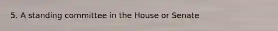 5. A standing committee in the House or Senate