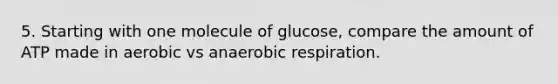 5. Starting with one molecule of glucose, compare the amount of ATP made in aerobic vs anaerobic respiration.