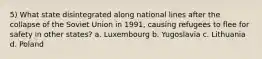 5) What state disintegrated along national lines after the collapse of the Soviet Union in 1991, causing refugees to flee for safety in other states? a. Luxembourg b. Yugoslavia c. Lithuania d. Poland