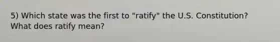 5) Which state was the first to "ratify" the U.S. Constitution? What does ratify mean?