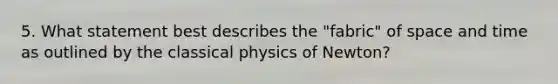 5. What statement best describes the "fabric" of space and time as outlined by the classical physics of Newton?