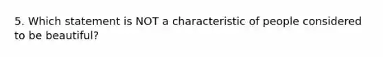 5. Which statement is NOT a characteristic of people considered to be beautiful?