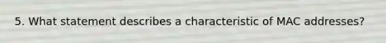 5. What statement describes a characteristic of MAC addresses?