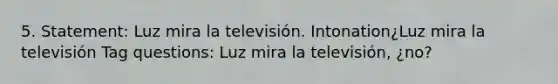 5. Statement: Luz mira la televisión. Intonation¿Luz mira la televisión Tag questions: Luz mira la televisión, ¿no?