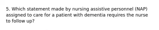 5. Which statement made by nursing assistive personnel (NAP) assigned to care for a patient with dementia requires the nurse to follow up?