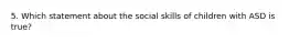 5. Which statement about the social skills of children with ASD is true?