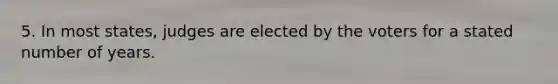 5. In most states, judges are elected by the voters for a stated number of years.