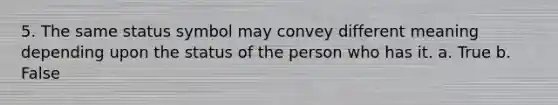 5. ​The same status symbol may convey different meaning depending upon the status of the person who has it. a. True b. False