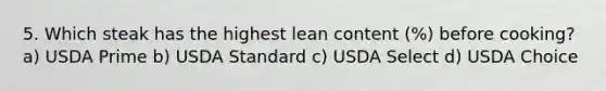 5. Which steak has the highest lean content (%) before cooking? a) USDA Prime b) USDA Standard c) USDA Select d) USDA Choice