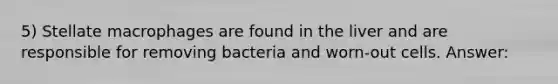 5) Stellate macrophages are found in the liver and are responsible for removing bacteria and worn-out cells. Answer: