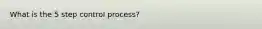 What is the 5 step control process?