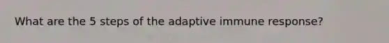 What are the 5 steps of the adaptive immune response?