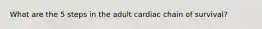 What are the 5 steps in the adult cardiac chain of survival?