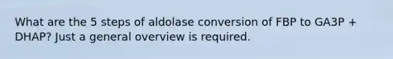 What are the 5 steps of aldolase conversion of FBP to GA3P + DHAP? Just a general overview is required.