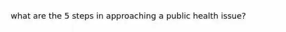 what are the 5 steps in approaching a public health issue?