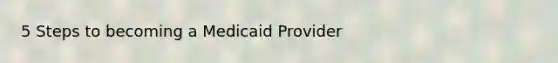 5 Steps to becoming a Medicaid Provider