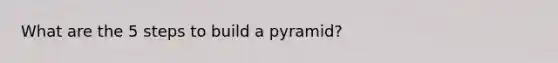 What are the 5 steps to build a pyramid?