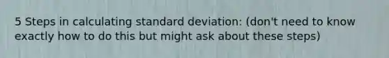 5 Steps in calculating standard deviation: (don't need to know exactly how to do this but might ask about these steps)