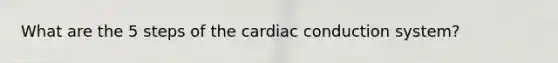 What are the 5 steps of the cardiac conduction system?