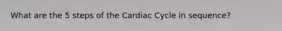 What are the 5 steps of the Cardiac Cycle in sequence?