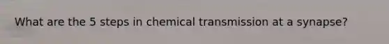 What are the 5 steps in chemical transmission at a synapse?