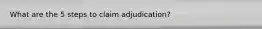 What are the 5 steps to claim adjudication?