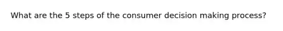 What are the 5 steps of the consumer decision making process?