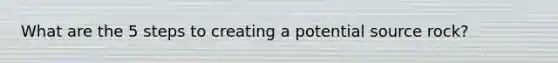What are the 5 steps to creating a potential source rock?