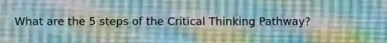 What are the 5 steps of the Critical Thinking Pathway?