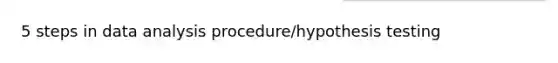 5 steps in data analysis procedure/hypothesis testing
