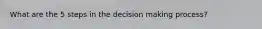 What are the 5 steps in the decision making process?