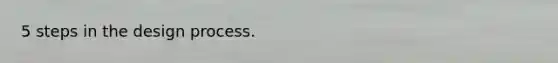 5 steps in the design process.