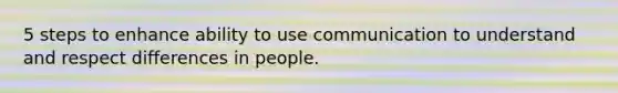 5 steps to enhance ability to use communication to understand and respect differences in people.