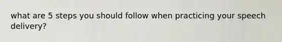 what are 5 steps you should follow when practicing your speech delivery?