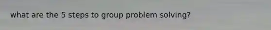 what are the 5 steps to group problem solving?
