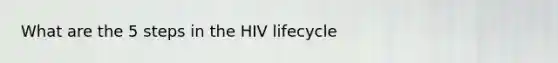 What are the 5 steps in the HIV lifecycle