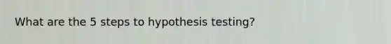 What are the 5 steps to hypothesis testing?