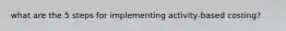 what are the 5 steps for implementing activity-based costing?
