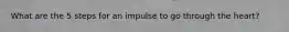 What are the 5 steps for an impulse to go through the heart?