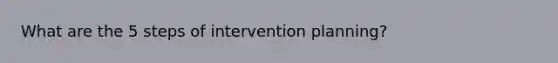 What are the 5 steps of intervention planning?