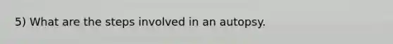 5) What are the steps involved in an autopsy.