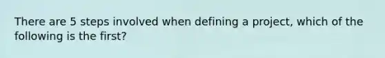 There are 5 steps involved when defining a project, which of the following is the first?