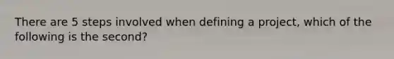 There are 5 steps involved when defining a project, which of the following is the second?