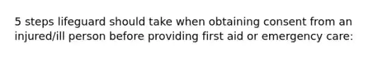 5 steps lifeguard should take when obtaining consent from an injured/ill person before providing first aid or emergency care: