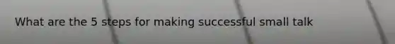 What are the 5 steps for making successful small talk