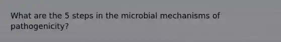 What are the 5 steps in the microbial mechanisms of pathogenicity?