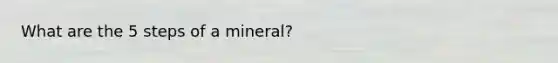 What are the 5 steps of a mineral?